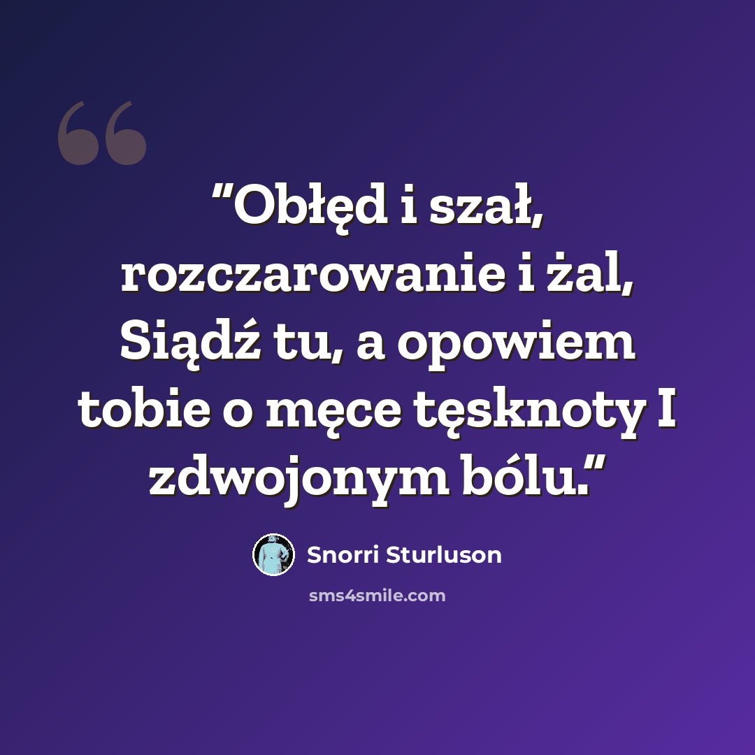 “Obłęd i szał, rozczarowanie i żal, Siądź tu, a opowiem tobie o męce tęsknoty I zdwojonym bólu.” quote by Snorri Sturluson