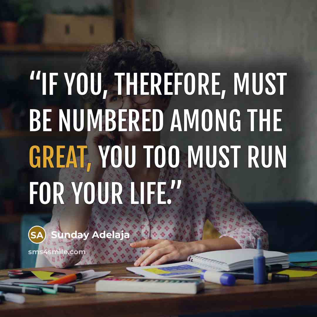 “If you, therefore, must be numbered among the great, you too must run for your life.” quote by Sunday Adelaja