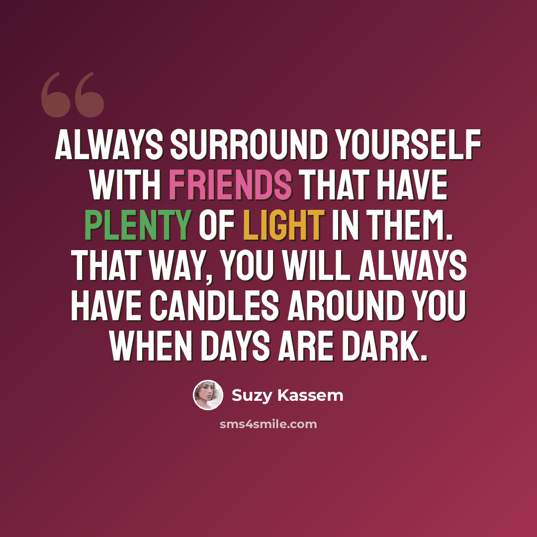 “Always surround yourself with friends that have plenty of light in them. That way, you will always have candles around you when days are dark.” quote by Suzy Kassem
