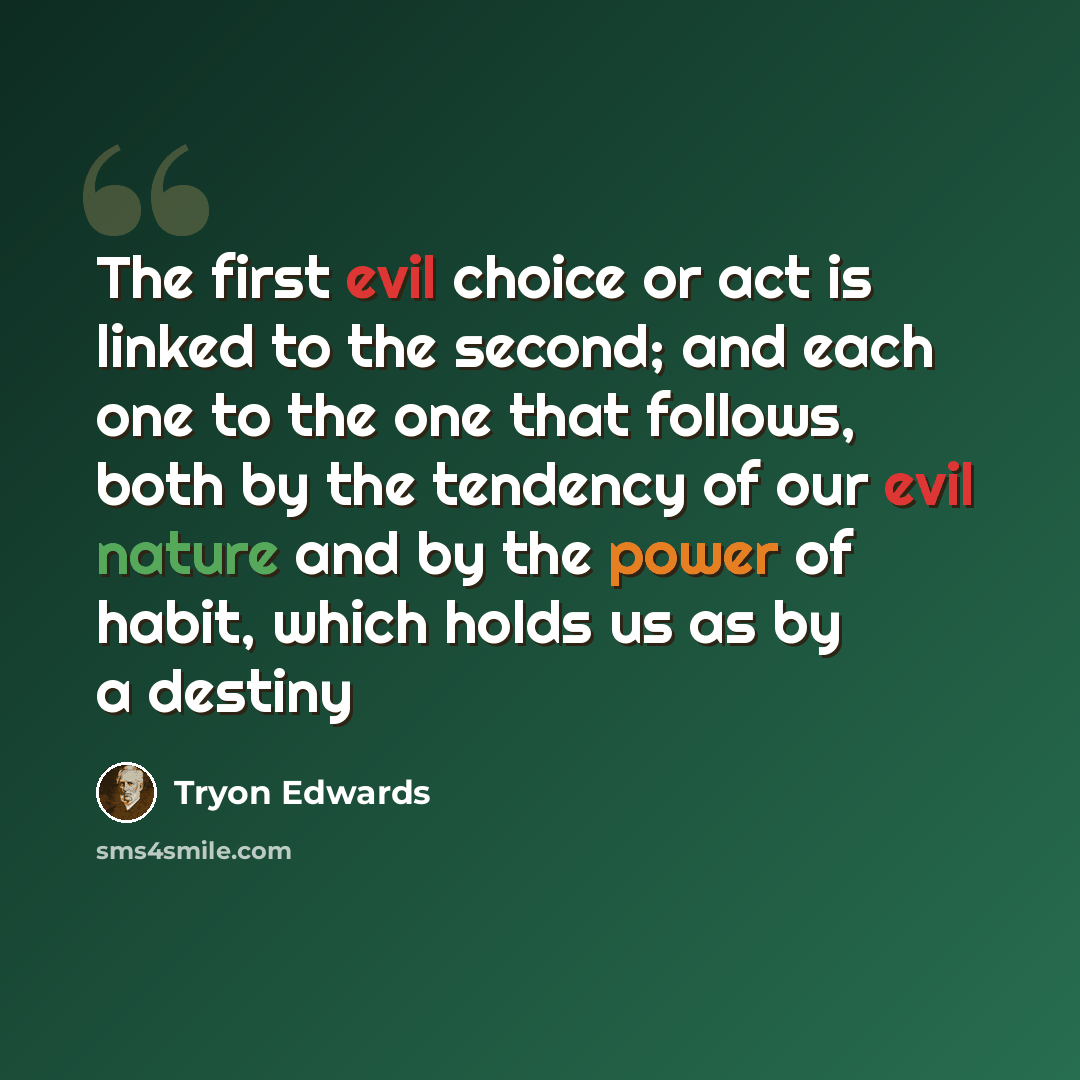 “The first evil choice or act is linked to the second; and each one to the one that follows, both by the tendency of our evil nature and by the power of habit, which holds us as by a destiny” quote by Tryon Edwards