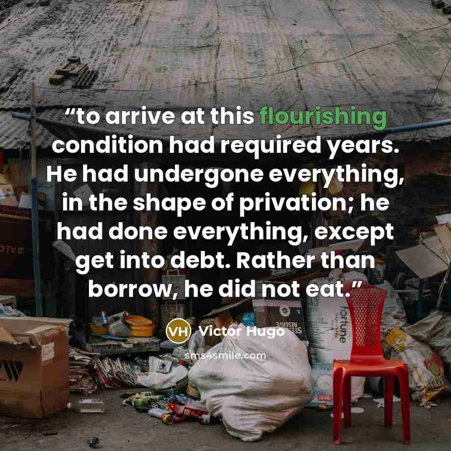 “to arrive at this flourishing condition had required years. He had undergone everything, in the shape of privation; he had done everything, except get into debt. Rather than borrow, he did not eat.” quote by Victor Hugo