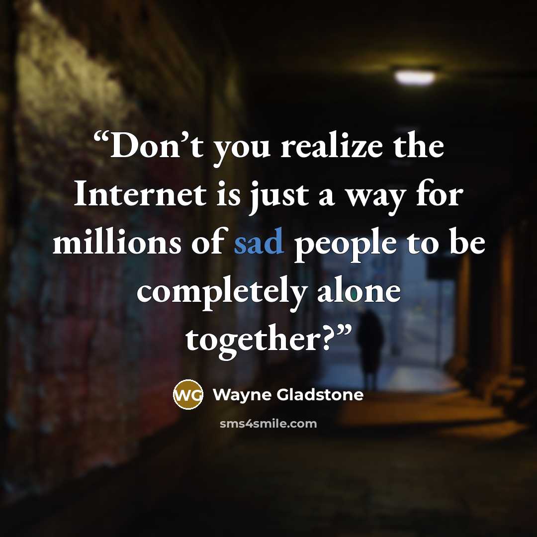 “Don’t you realize the Internet is just a way for millions of sad people to be completely alone together?” quote by Wayne Gladstone