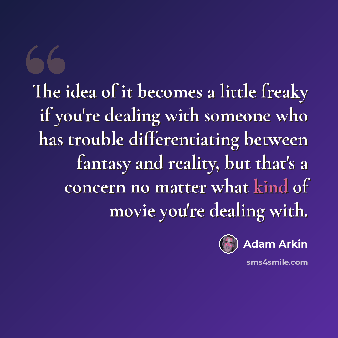 “The idea of it becomes a little freaky if you're dealing with someone who has trouble differentiating between fantasy and reality, but that's a concern no matter what kind of movie you're dealing with.” quote by Adam Arkin