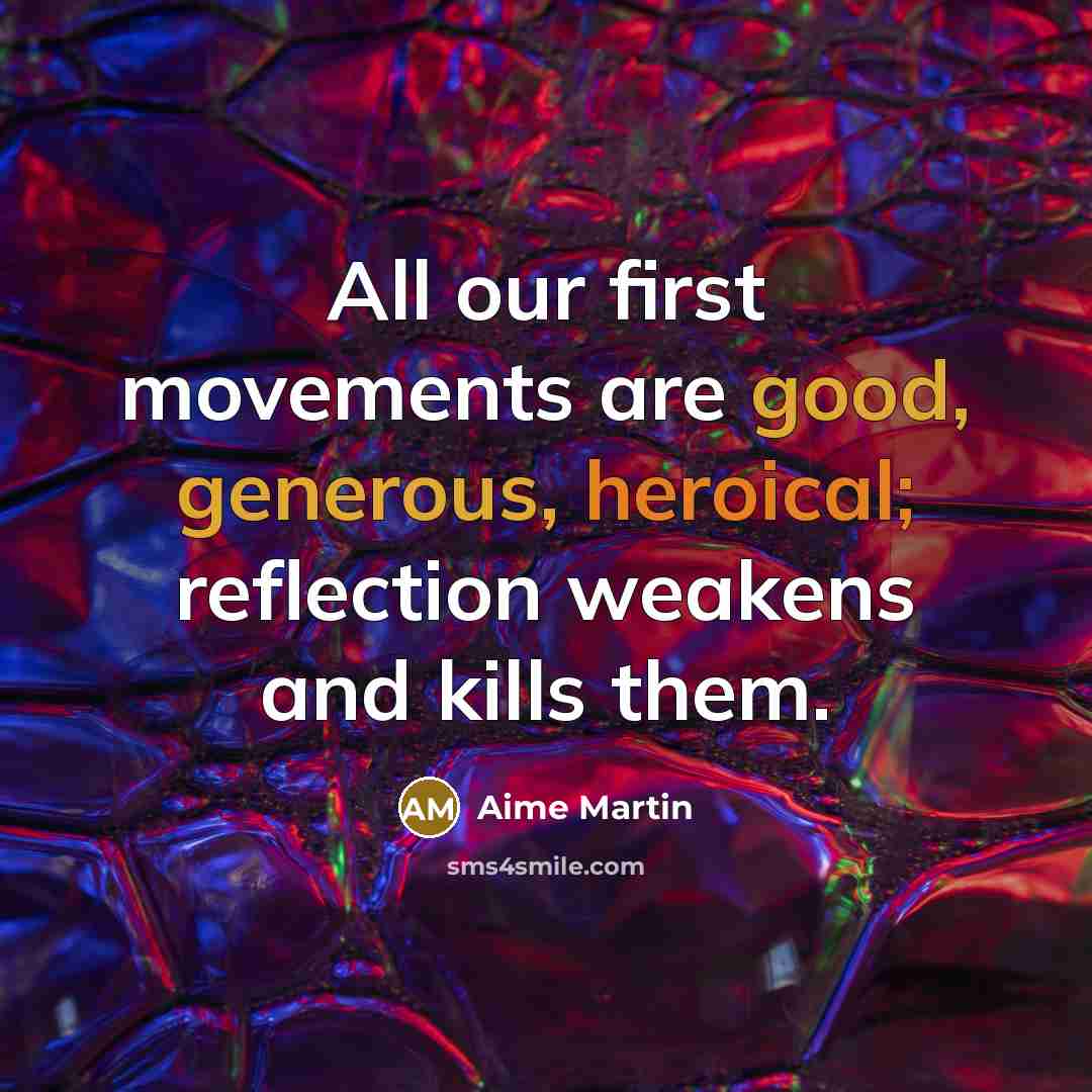 “All our first movements are good, generous, heroical; reflection weakens and kills them.” quote by Aime Martin