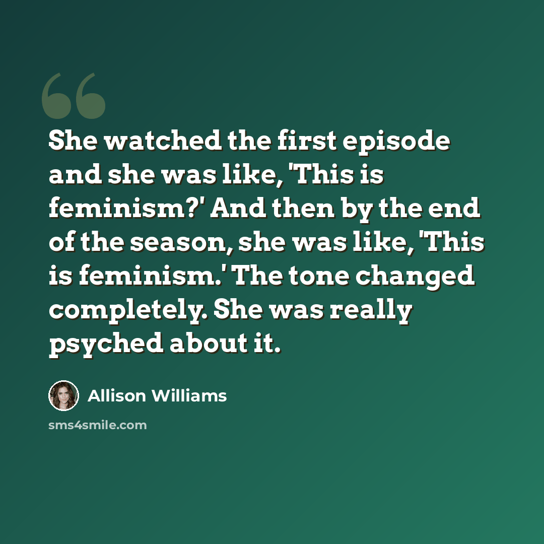 “She watched the first episode and she was like, 'This is feminism?' And then by the end of the season, she was like, 'This is feminism.' The tone changed completely. She was really psyched about it.” quote by Allison Williams