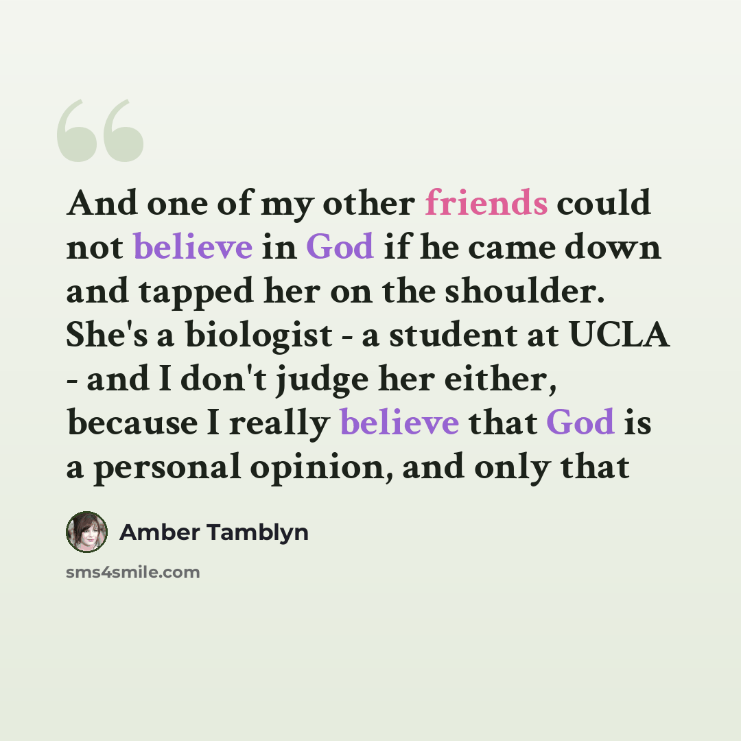 “And one of my other friends could not believe in God if he came down and tapped her on the shoulder. She's a biologist - a student at UCLA - and I don't judge her either, because I really believe that God is a personal opinion, and only that” quote by Amber Tamblyn