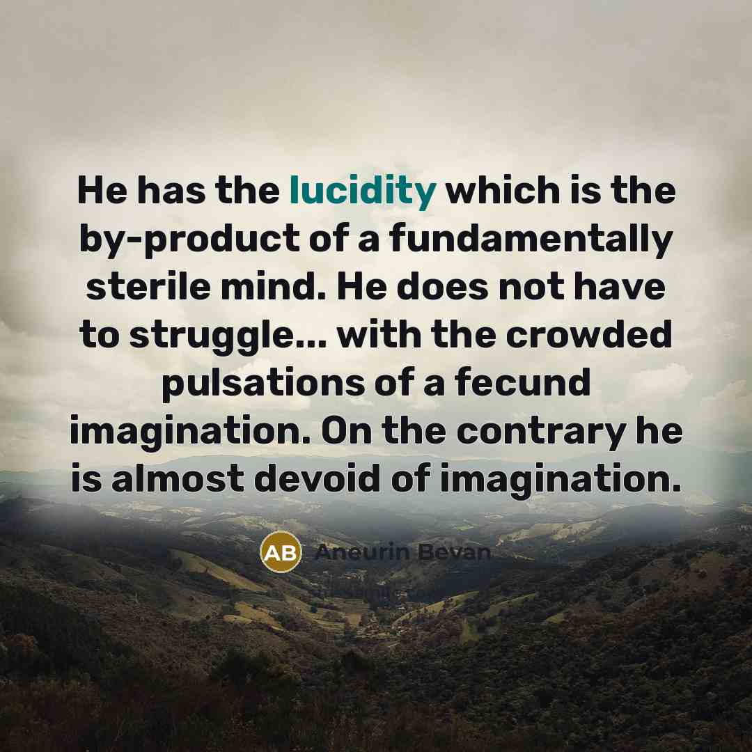 “He has the lucidity which is the by-product of a fundamentally sterile mind. He does not have to struggle... with the crowded pulsations of a fecund imagination. On the contrary he is almost devoid of imagination.” quote by Aneurin Bevan