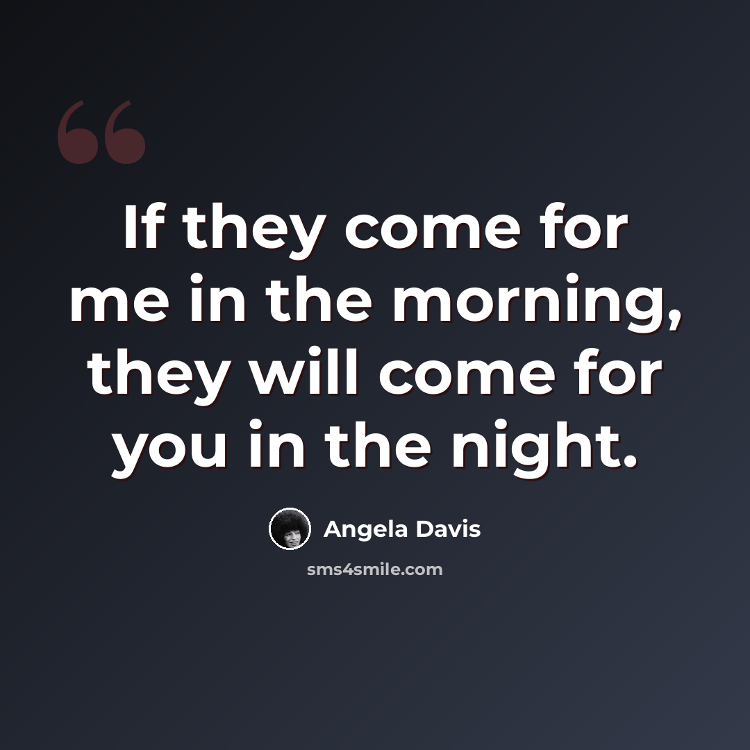 “If they come for me in the morning, they will come for you in the night.” quote by Angela Davis