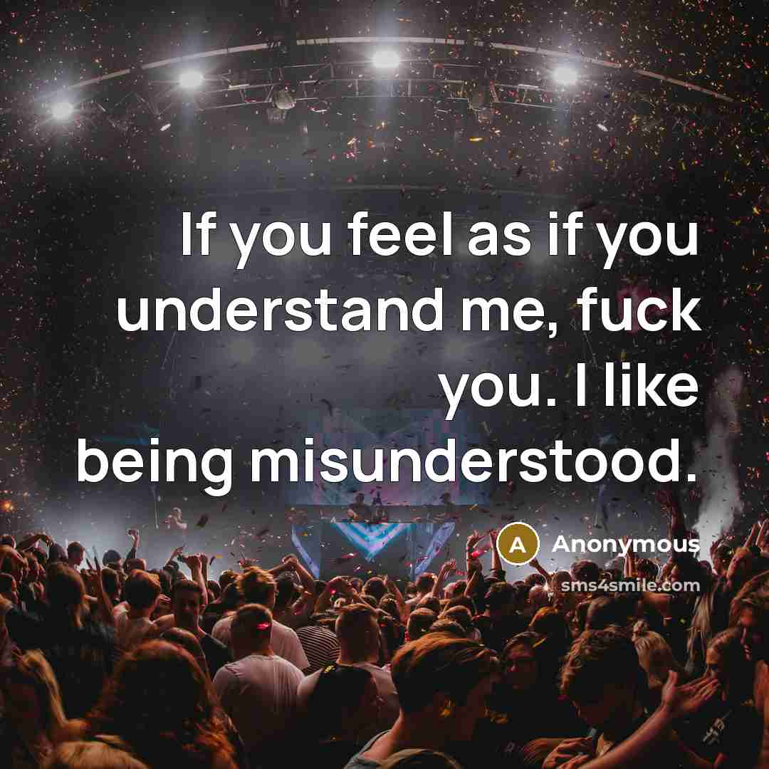 “If you feel as if you understand me, fuck you. I like being misunderstood.” quote by Anonymous