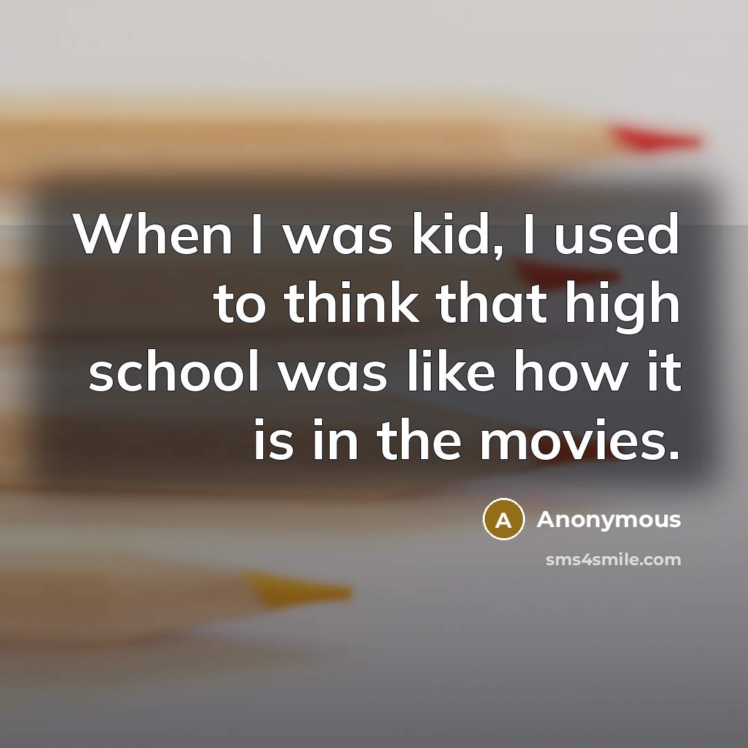“When I was kid, I used to think that high school was like how it is in the movies.” quote by Anonymous