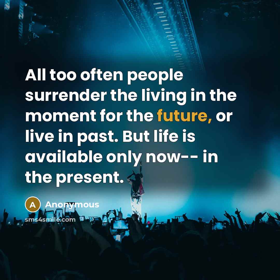 “All too often people surrender the living in the moment for the future, or live in past. But life is available only now-- in the present.” quote by Anonymous