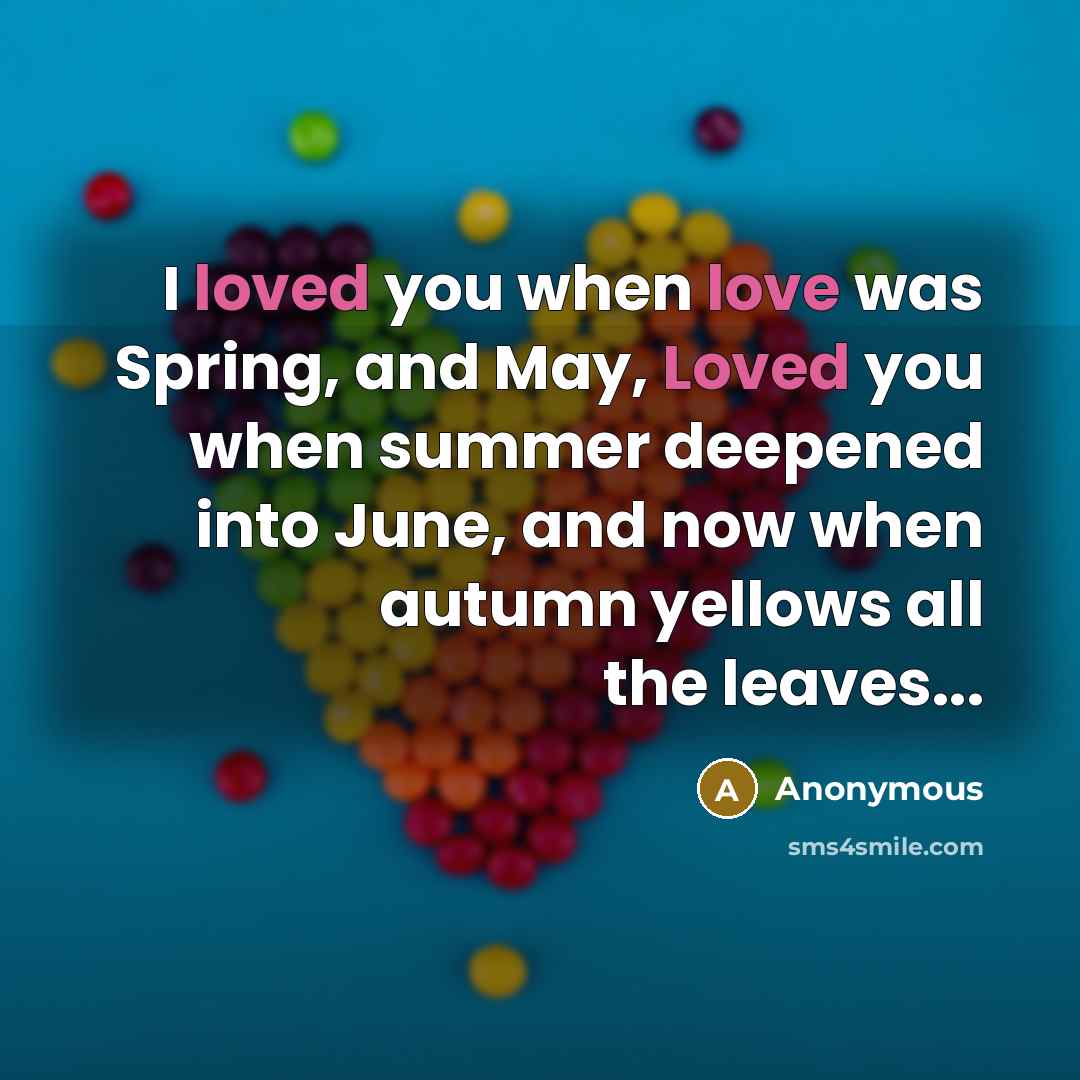 “I loved you when love was Spring, and May, Loved you when summer deepened into June, and now when autumn yellows all the leaves...” quote by Anonymous