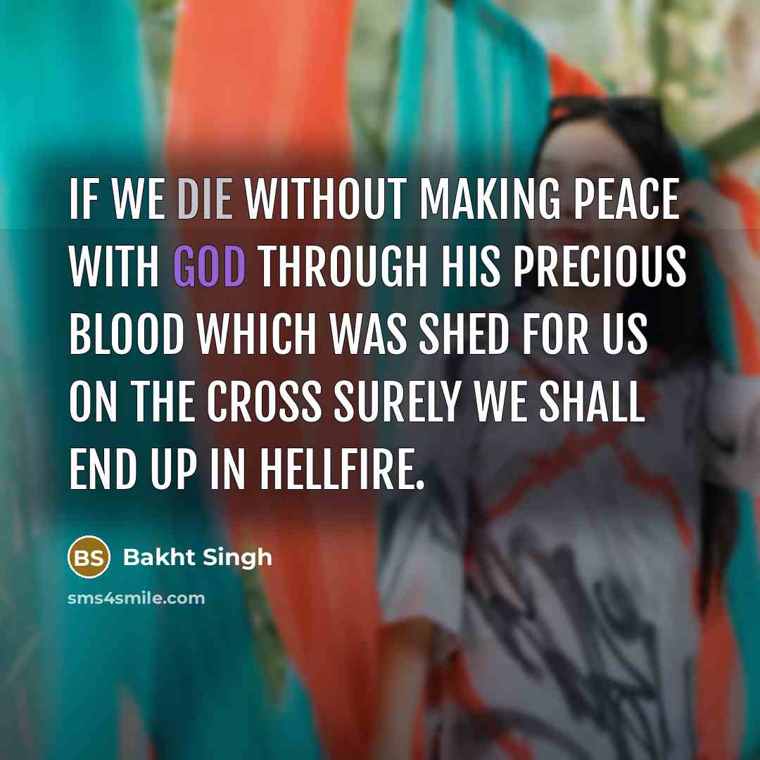 “If we die without making peace with God through His precious blood which was shed for us on the cross surely we shall end up in hellfire.” quote by Bakht Singh