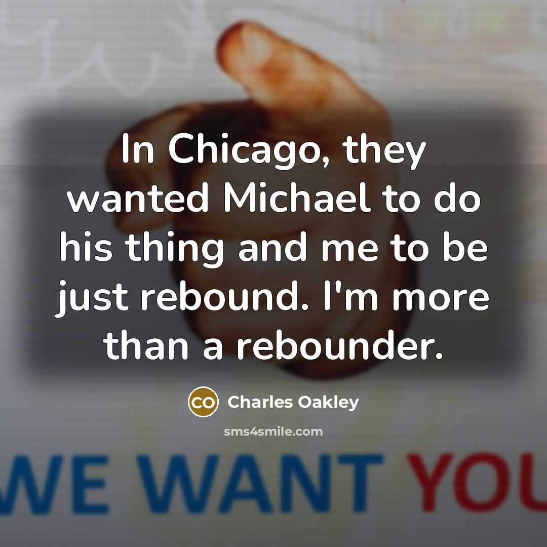 “In Chicago, they wanted Michael to do his thing and me to be just rebound. I'm more than a rebounder.” quote by Charles Oakley