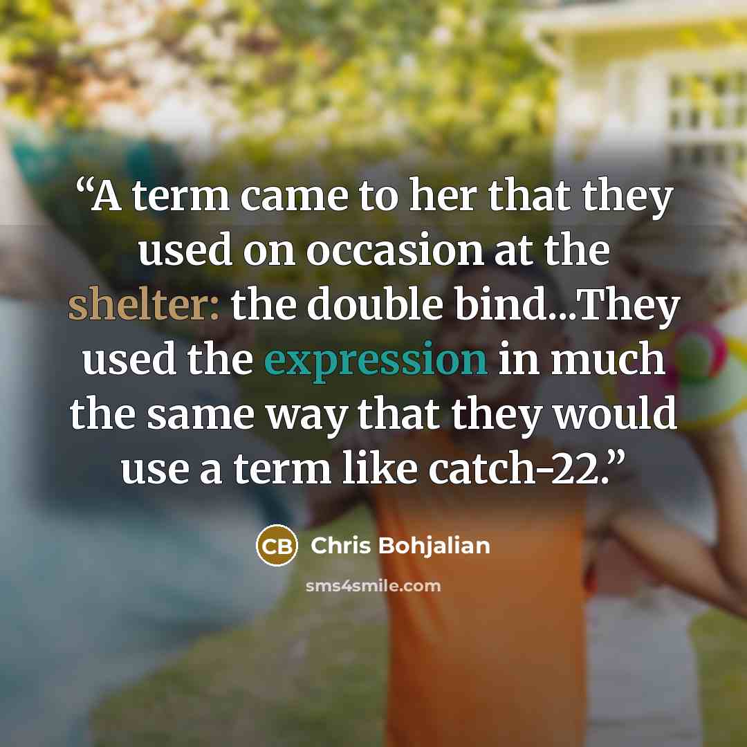 “A term came to her that they used on occasion at the shelter: the double bind...They used the expression in much the same way that they would use a term like catch-22.” quote by Chris Bohjalian