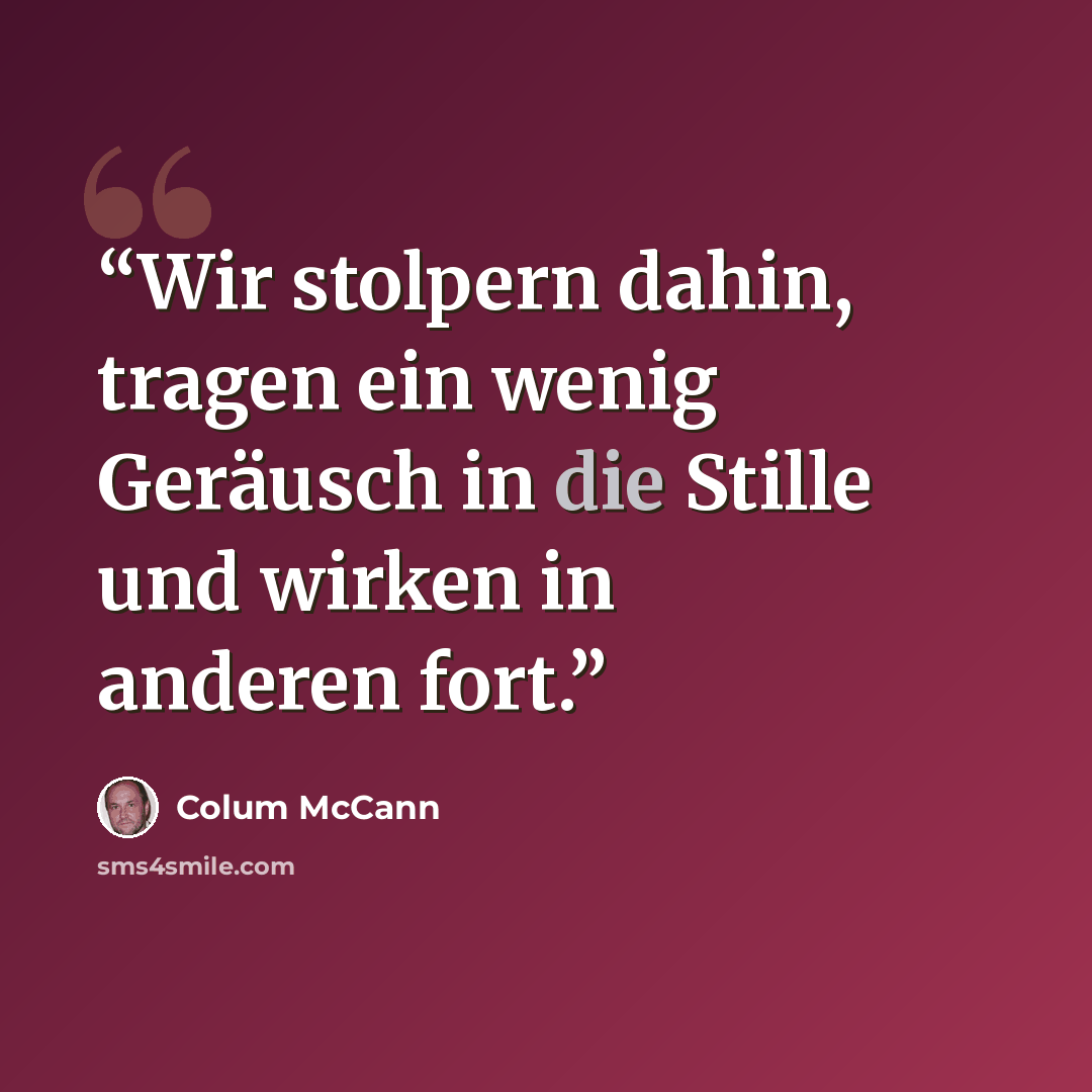“Wir stolpern dahin, tragen ein wenig Geräusch in die Stille und wirken in anderen fort.” quote by Colum McCann