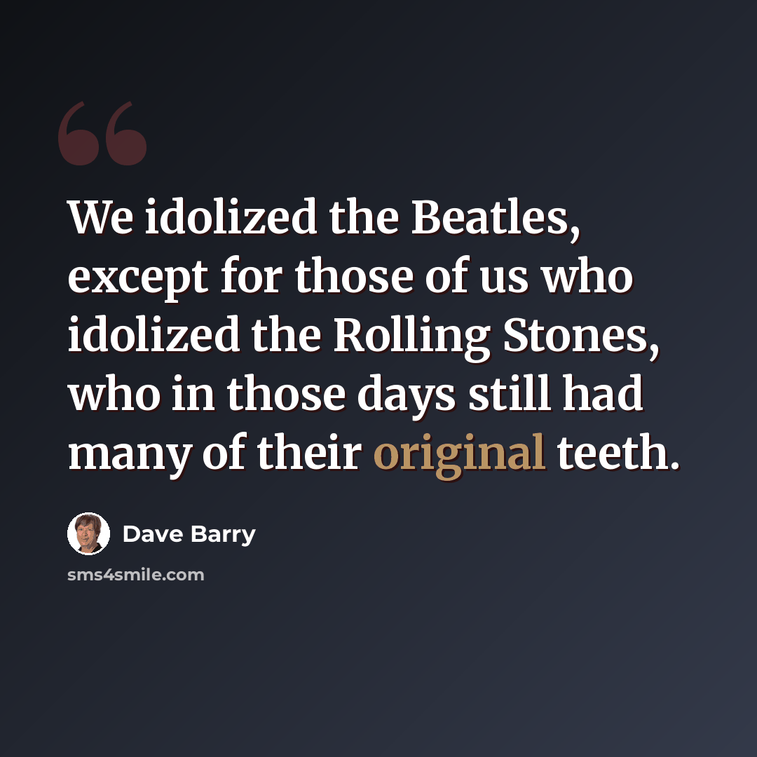 “We idolized the Beatles, except for those of us who idolized the Rolling Stones, who in those days still had many of their original teeth.” quote by Dave Barry