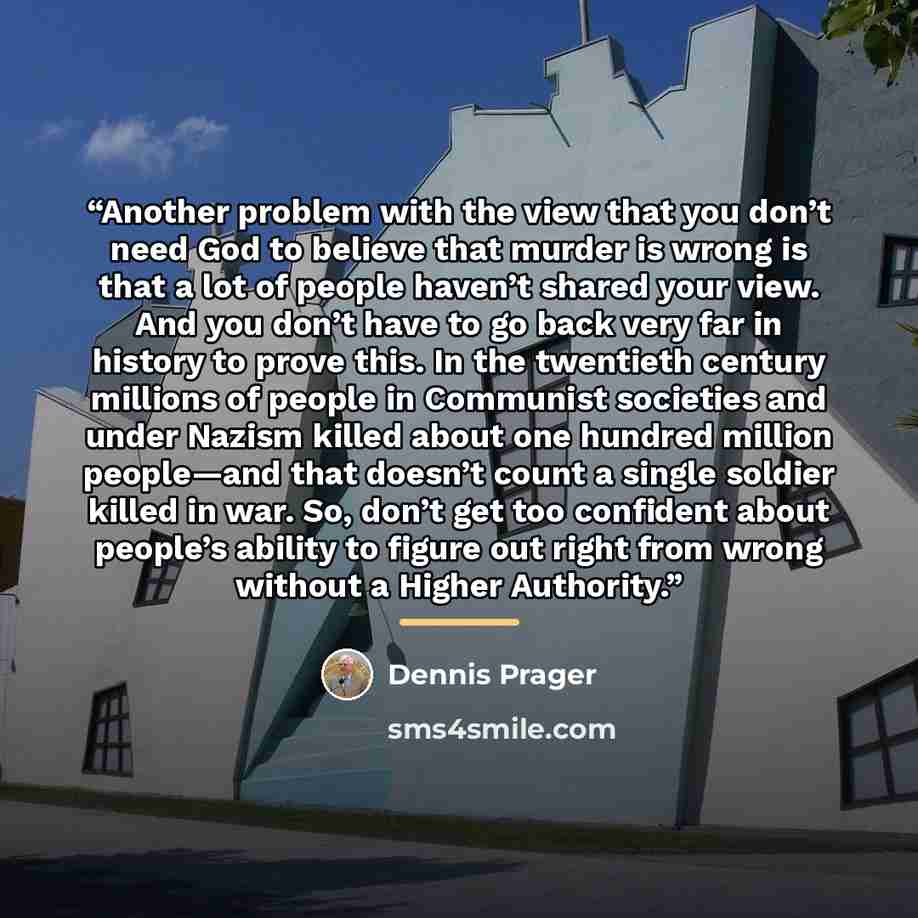 “Another problem with the view that you don’t need God to believe that murder is wrong is that a lot of people haven’t shared your view. And you don’t have to go back very far in history to prove this. In the twentieth century millions of people in Communist societies and under Nazism killed about…” quote by Dennis Prager