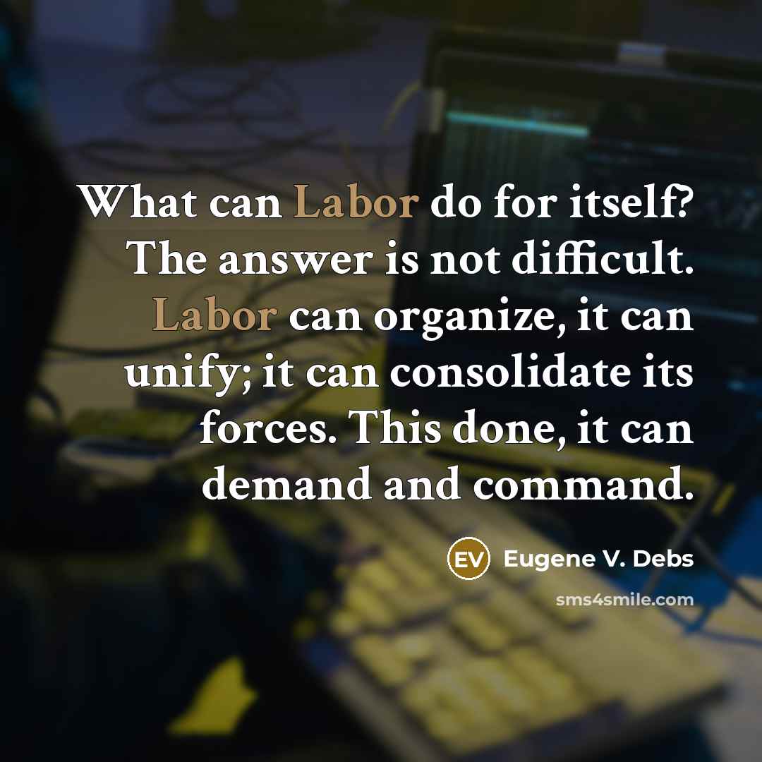 “What can Labor do for itself? The answer is not difficult. Labor can organize, it can unify; it can consolidate its forces. This done, it can demand and command.” quote by Eugene V. Debs