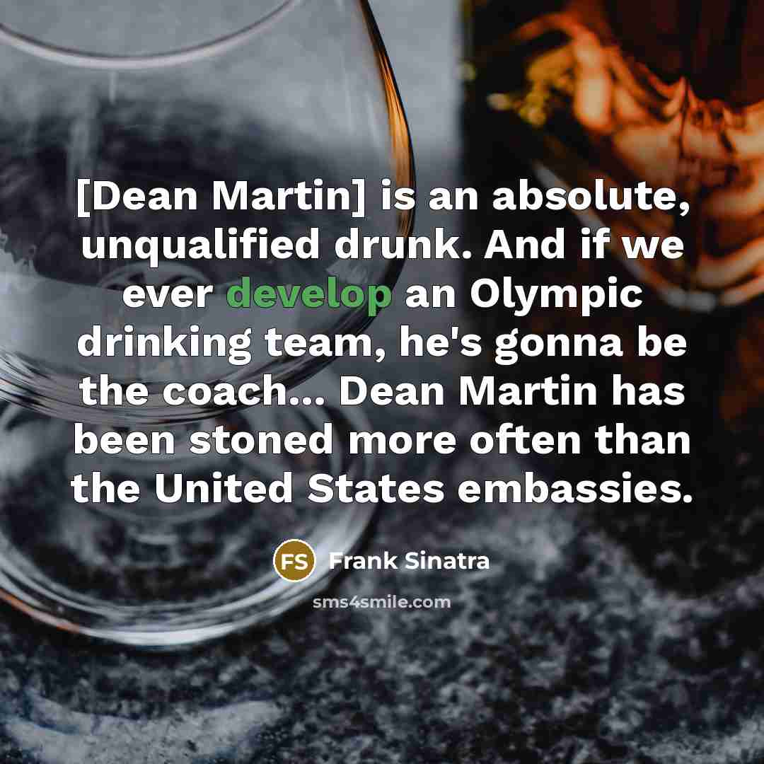 “[Dean Martin] is an absolute, unqualified drunk. And if we ever develop an Olympic drinking team, he's gonna be the coach... Dean Martin has been stoned more often than the United States embassies.” quote by Frank Sinatra