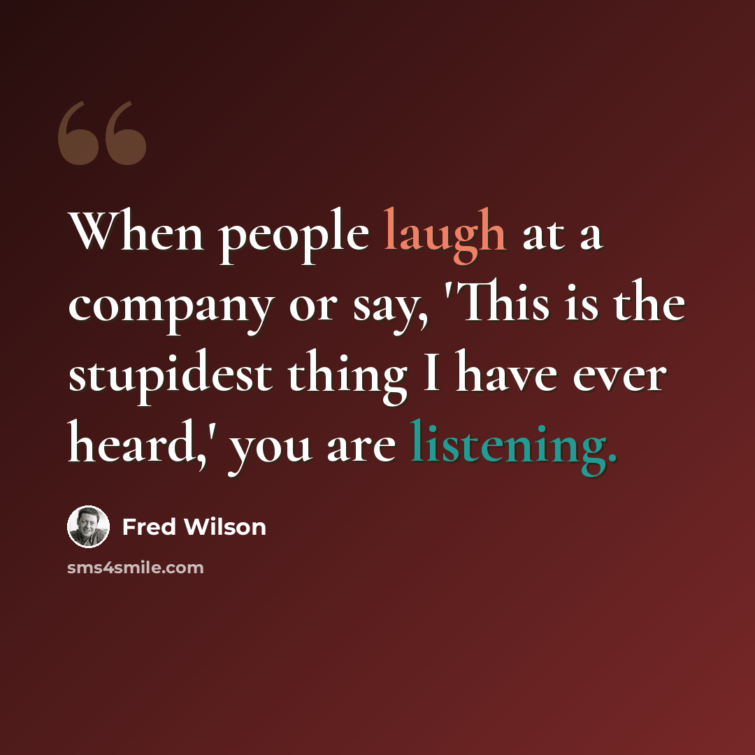 “When people laugh at a company or say, 'This is the stupidest thing I have ever heard,' you are listening.” quote by Fred Wilson