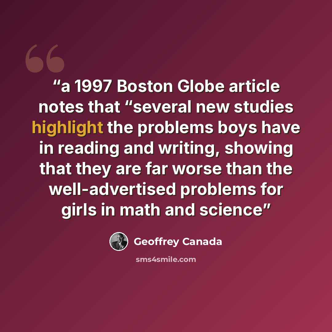 “a 1997 Boston Globe article notes that “several new studies highlight the problems boys have in reading and writing, showing that they are far worse than the well-advertised problems for girls in math and science” quote by Geoffrey Canada