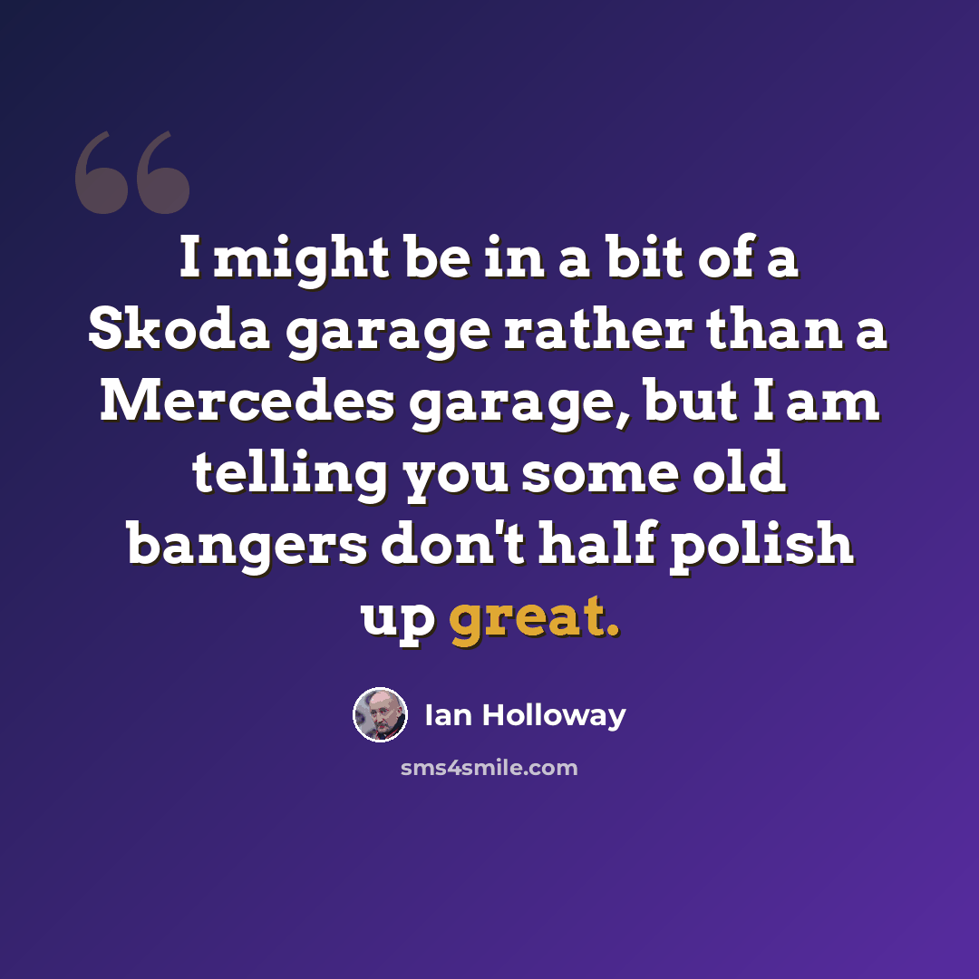 “I might be in a bit of a Skoda garage rather than a Mercedes garage, but I am telling you some old bangers don't half polish up great.” quote by Ian Holloway