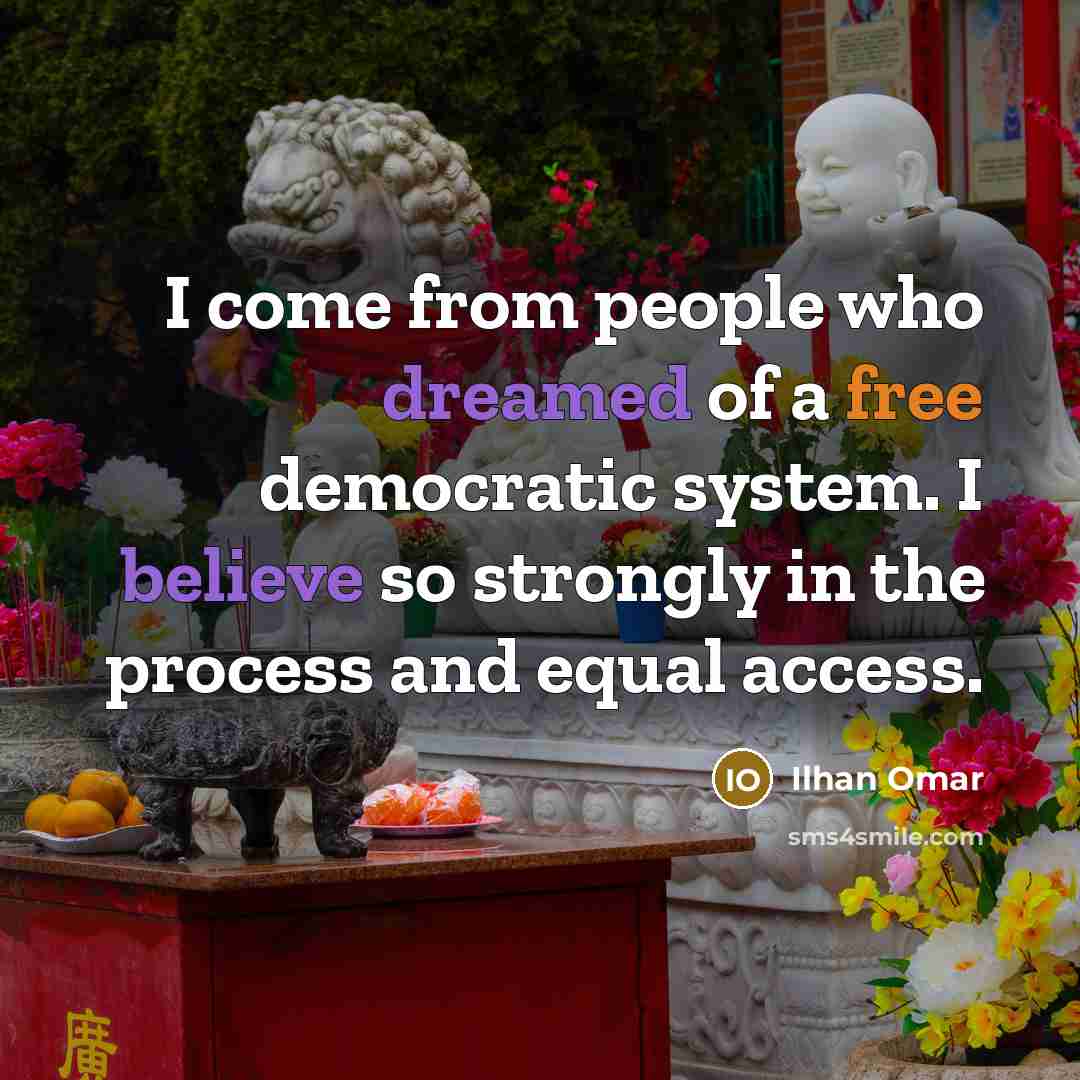 “I come from people who dreamed of a free democratic system. I believe so strongly in the process and equal access.” quote by Ilhan Omar
