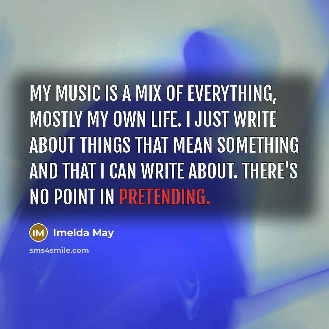 “My music is a mix of everything, mostly my own life. I just write about things that mean something and that I can write about. There's no point in pretending.” quote by Imelda May