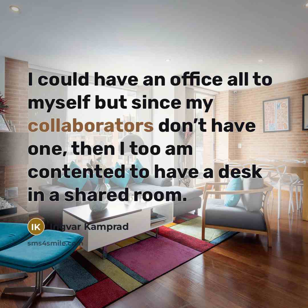 “I could have an office all to myself but since my collaborators don’t have one, then I too am contented to have a desk in a shared room.” quote by Ingvar Kamprad