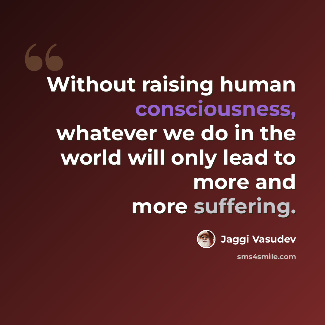 “Without raising human consciousness, whatever we do in the world will only lead to more and more suffering.” quote by Jaggi Vasudev