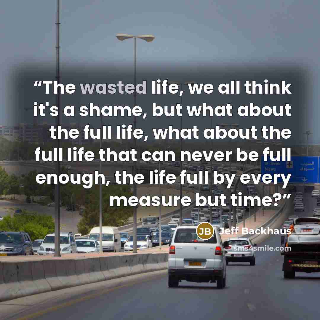 “The wasted life, we all think it's a shame, but what about the full life, what about the full life that can never be full enough, the life full by every measure but time?” quote by Jeff Backhaus