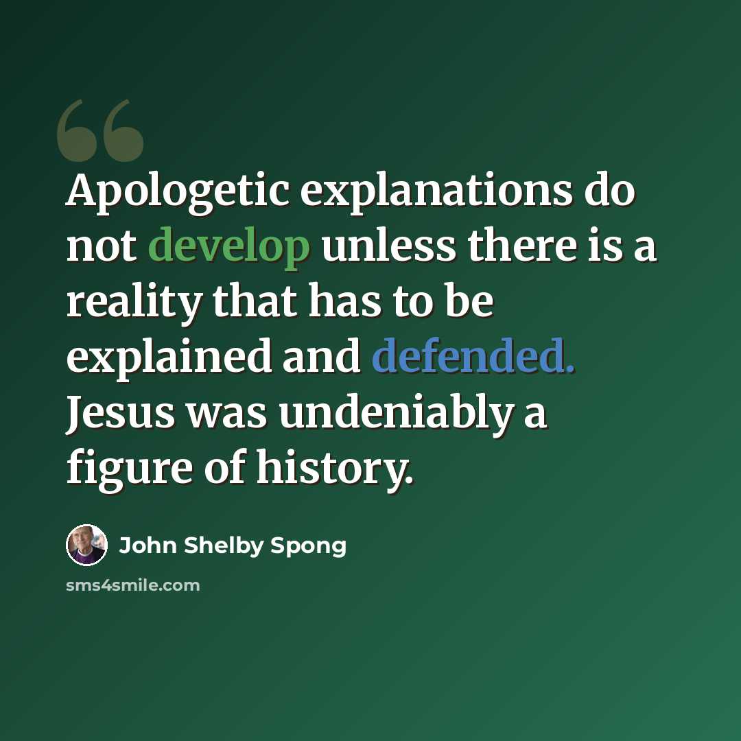 “Apologetic explanations do not develop unless there is a reality that has to be explained and defended. Jesus was undeniably a figure of history.” quote by John Shelby Spong