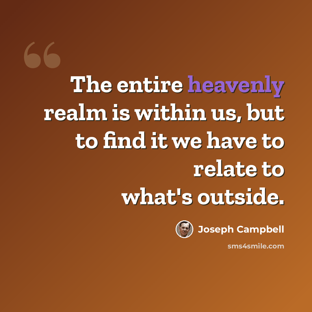“The entire heavenly realm is within us, but to find it we have to relate to what's outside.” quote by Joseph Campbell