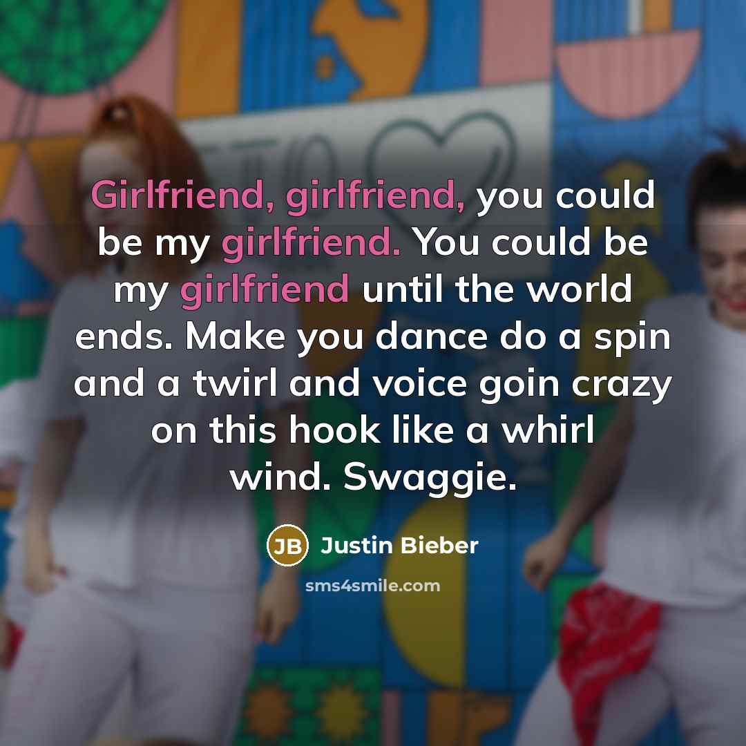 “Girlfriend, girlfriend, you could be my girlfriend. You could be my girlfriend until the world ends. Make you dance do a spin and a twirl and voice goin crazy on this hook like a whirl wind. Swaggie.” quote by Justin Bieber