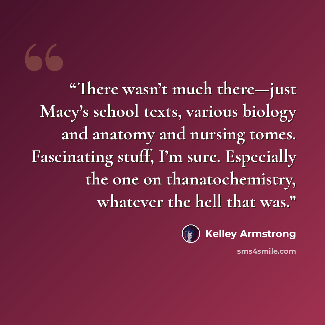 “There wasn’t much there—just Macy’s school texts, various biology and anatomy and nursing tomes. Fascinating stuff, I’m sure. Especially the one on thanatochemistry, whatever the hell that was.” quote by Kelley Armstrong