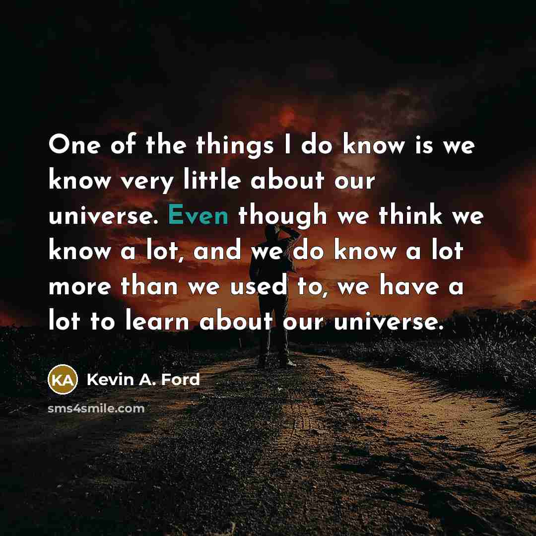 “One of the things I do know is we know very little about our universe. Even though we think we know a lot, and we do know a lot more than we used to, we have a lot to learn about our universe.” quote by Kevin A. Ford