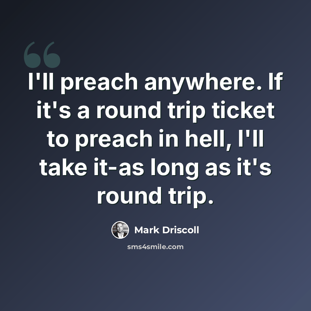 “I'll preach anywhere. If it's a round trip ticket to preach in hell, I'll take it-as long as it's round trip.” quote by Mark Driscoll