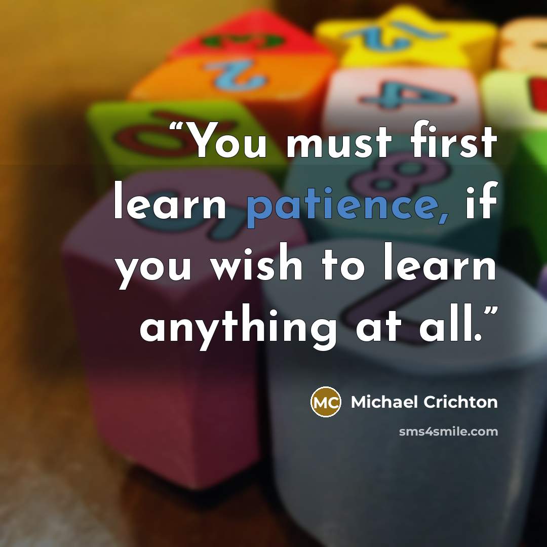 “You must first learn patience, if you wish to learn anything at all.” quote by Michael Crichton