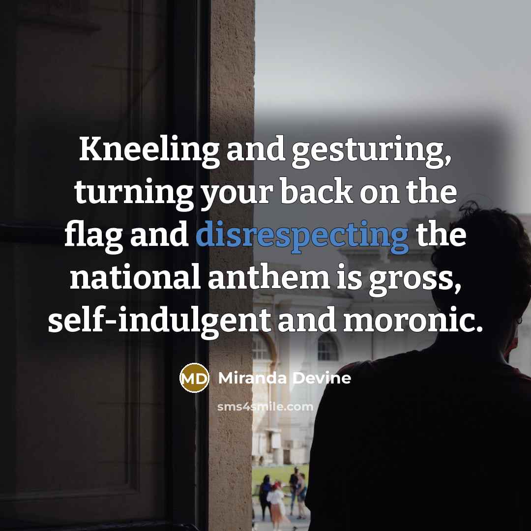 “Kneeling and gesturing, turning your back on the flag and disrespecting the national anthem is gross, self-indulgent and moronic.” quote by Miranda Devine