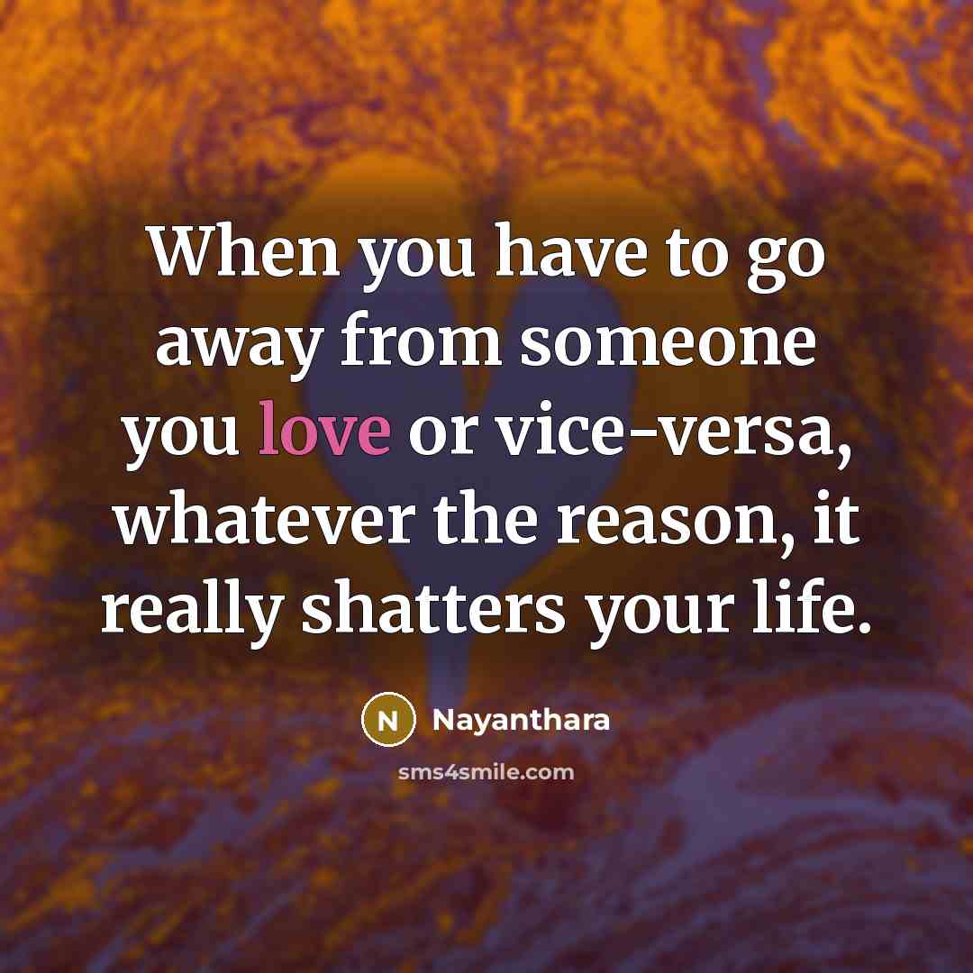 “When you have to go away from someone you love or vice-versa, whatever the reason, it really shatters your life.” quote by Nayanthara