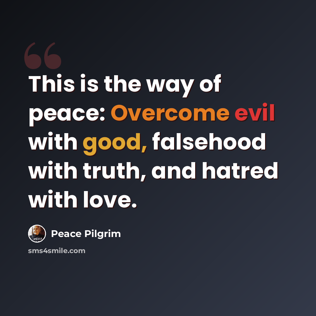 “This is the way of peace: Overcome evil with good, falsehood with truth, and hatred with love.” quote by Peace Pilgrim
