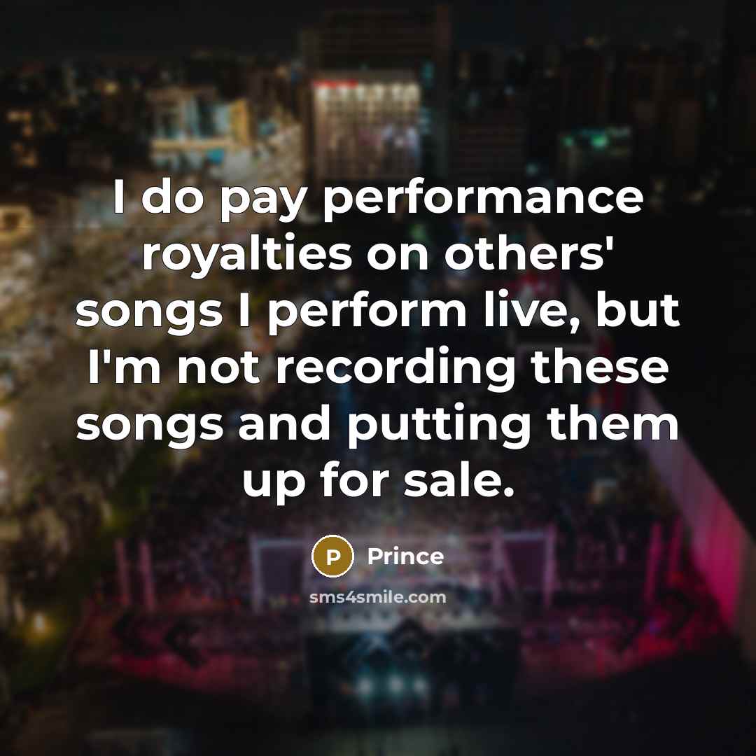 “I do pay performance royalties on others' songs I perform live, but I'm not recording these songs and putting them up for sale.” quote by Prince