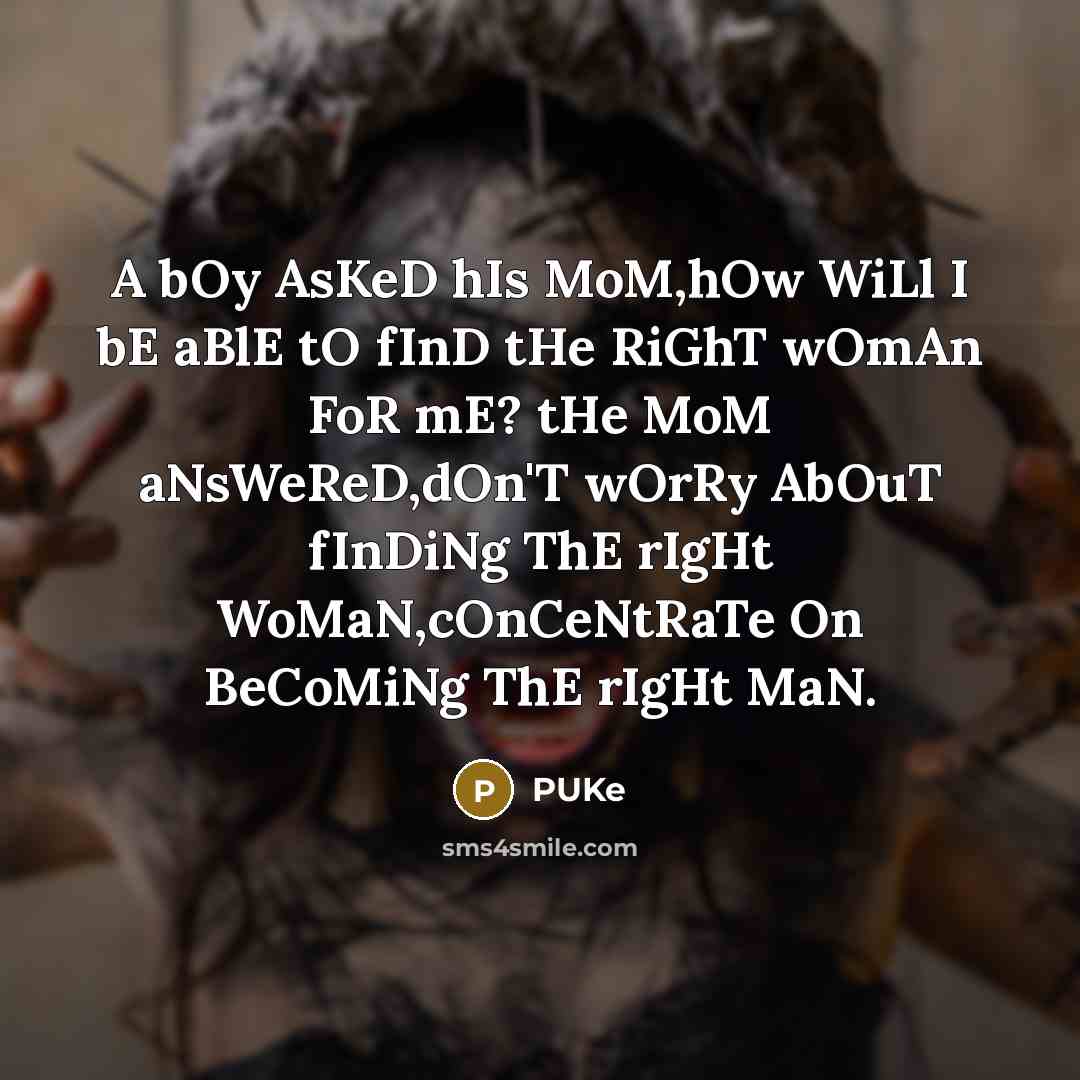 “A bOy AsKeD hIs MoM,hOw WiLl I bE aBlE tO fInD tHe RiGhT wOmAn FoR mE? tHe MoM aNsWeReD,dOn'T wOrRy AbOuT fInDiNg ThE rIgHt WoMaN,cOnCeNtRaTe On BeCoMiNg ThE rIgHt MaN.” quote by PUKe