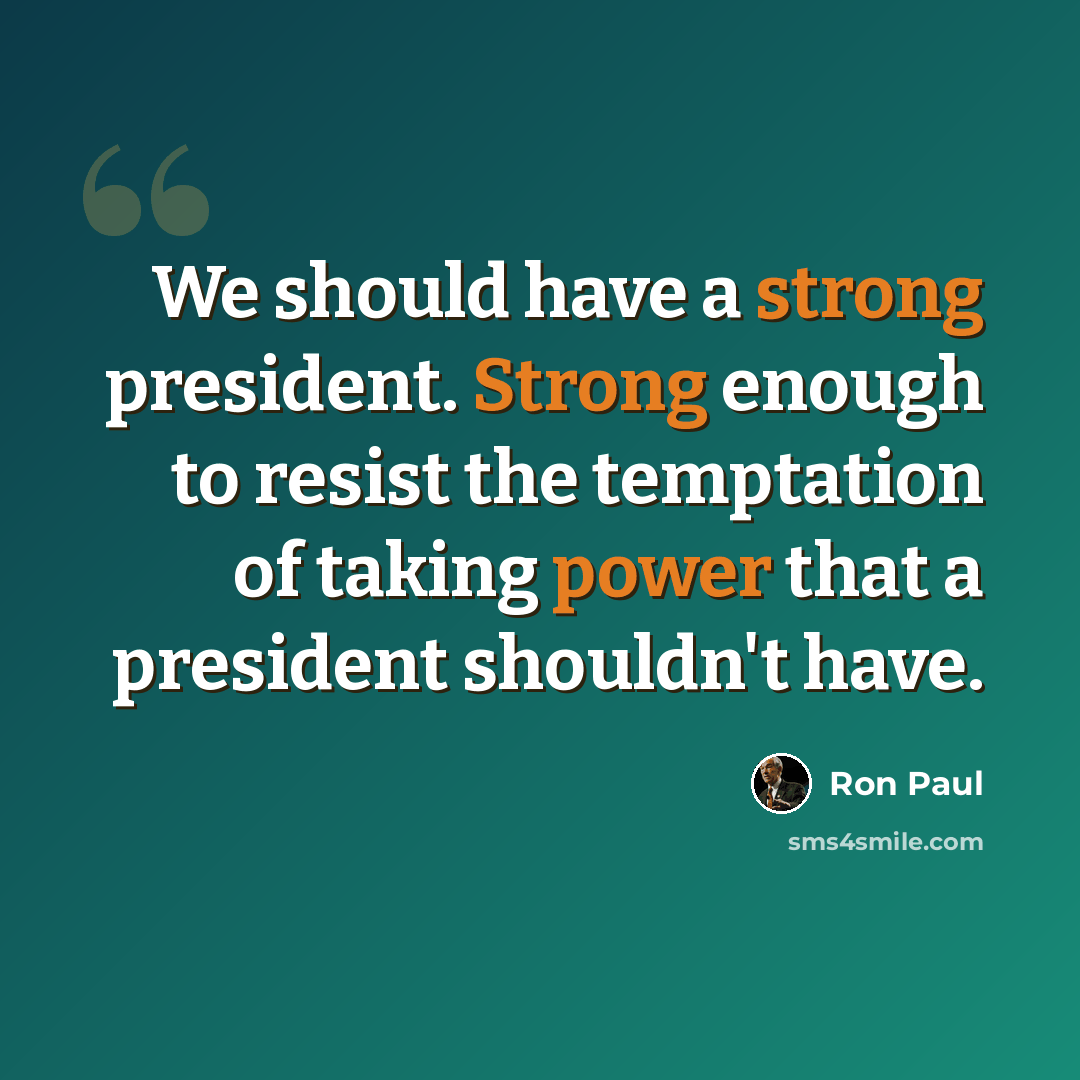 “We should have a strong president. Strong enough to resist the temptation of taking power that a president shouldn't have.” quote by Ron Paul