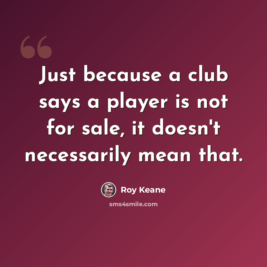 “Just because a club says a player is not for sale, it doesn't necessarily mean that.” quote by Roy Keane