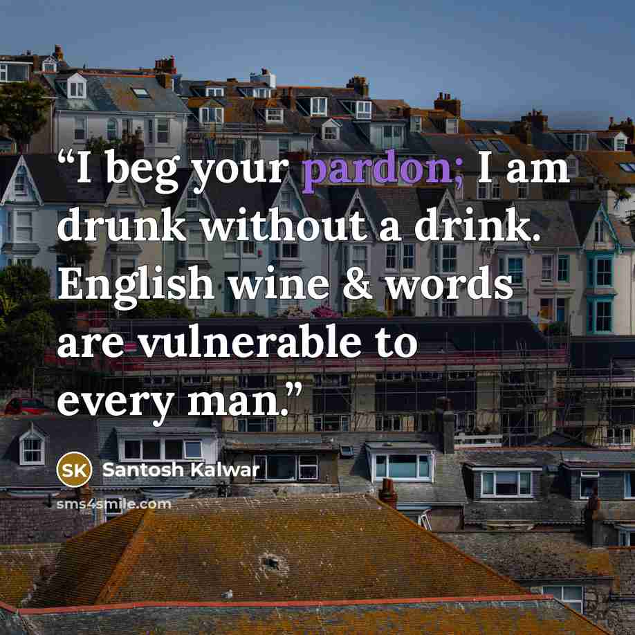 “I beg your pardon; I am drunk without a drink. English wine & words are vulnerable to every man.” quote by Santosh Kalwar