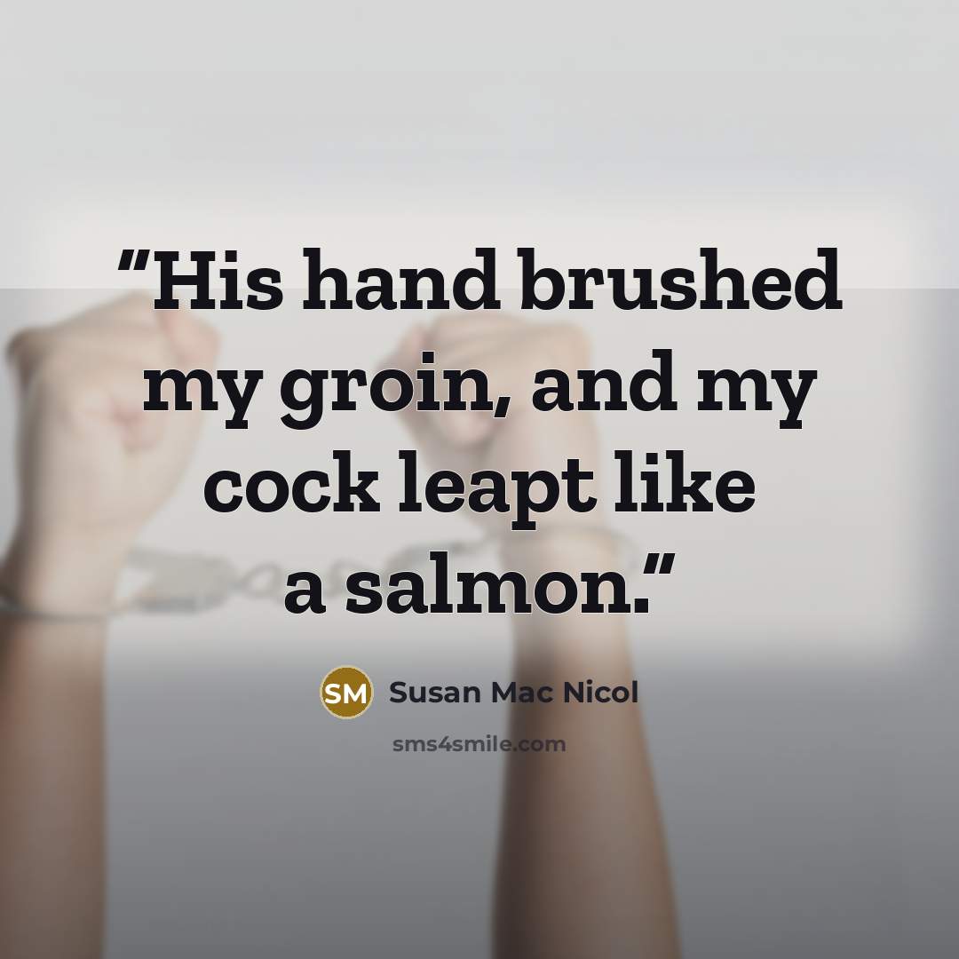 “His hand brushed my groin, and my cock leapt like a salmon.” quote by Susan Mac Nicol