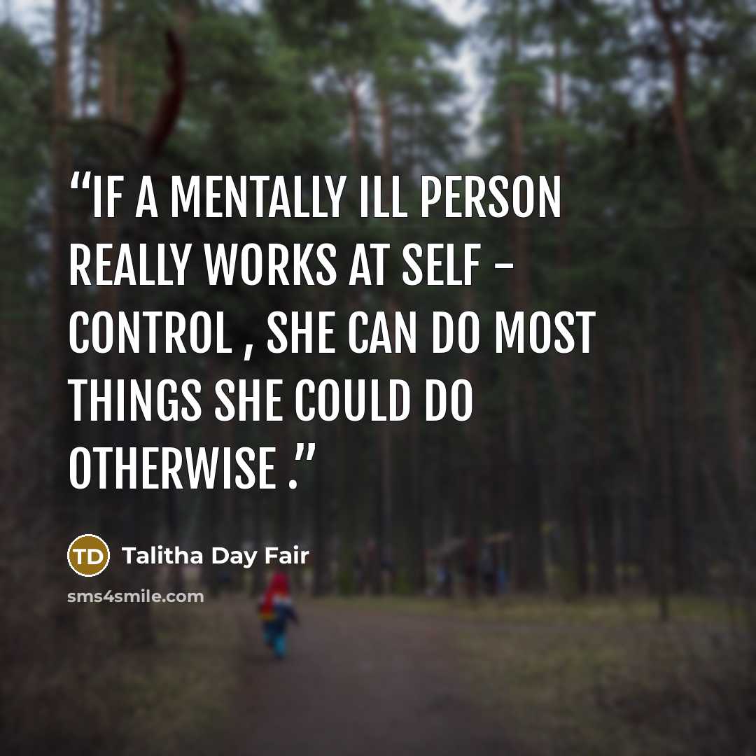 “If a mentally ill person really works at self - control , she can do most things she could do otherwise .” quote by Talitha Day Fair