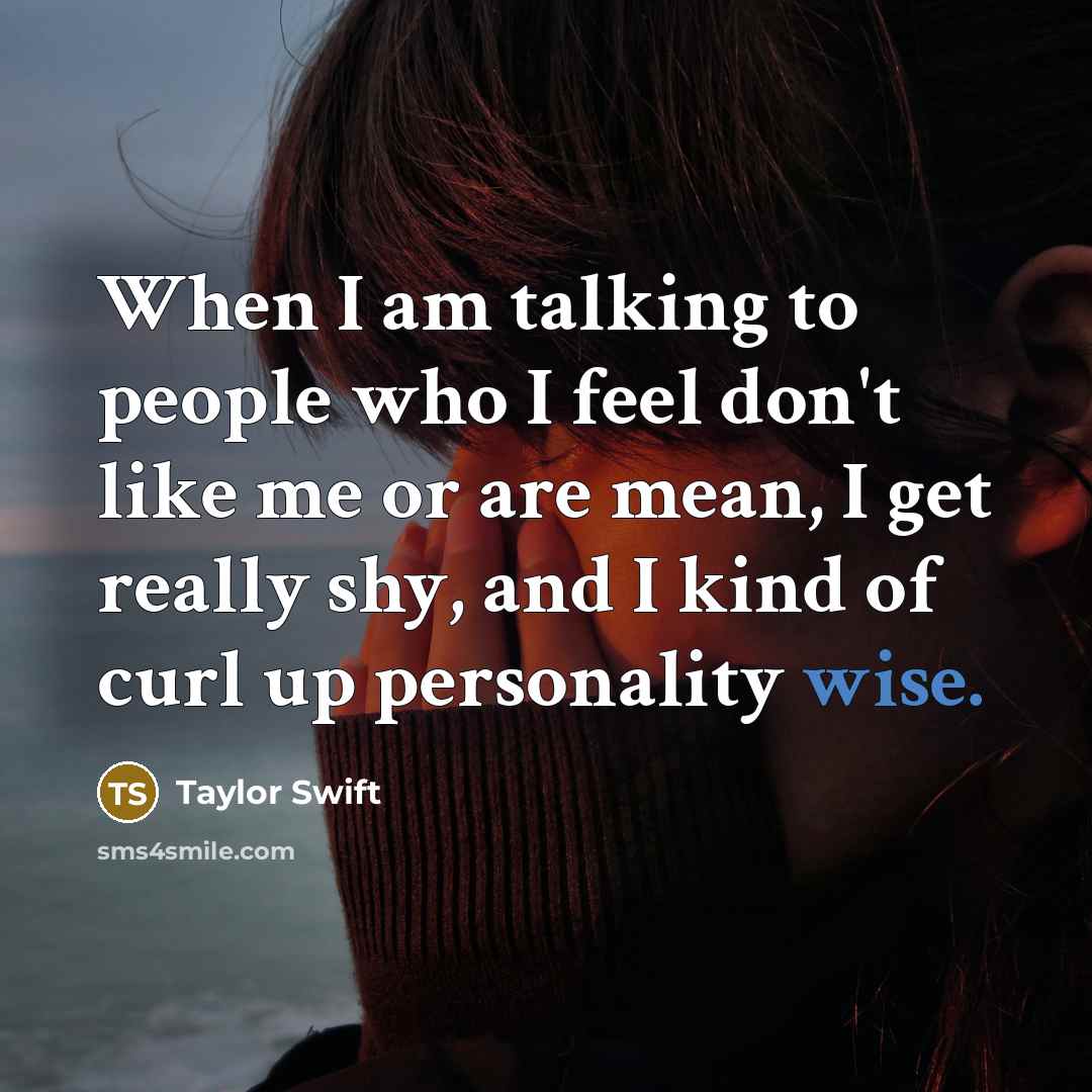 “When I am talking to people who I feel don't like me or are mean, I get really shy, and I kind of curl up personality wise.” quote by Taylor Swift